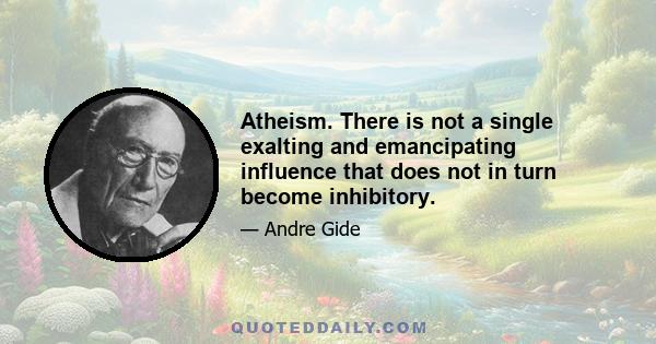 Atheism. There is not a single exalting and emancipating influence that does not in turn become inhibitory.