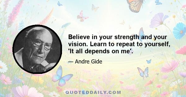 Believe in your strength and your vision. Learn to repeat to yourself, 'It all depends on me'.