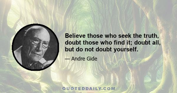 Believe those who seek the truth, doubt those who find it; doubt all, but do not doubt yourself.