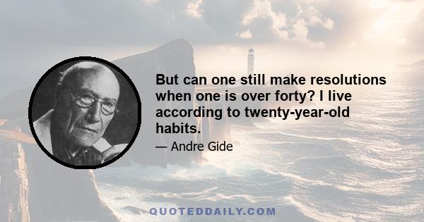 But can one still make resolutions when one is over forty? I live according to twenty-year-old habits.