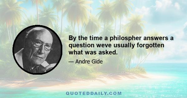 By the time a philospher answers a question weve usually forgotten what was asked.