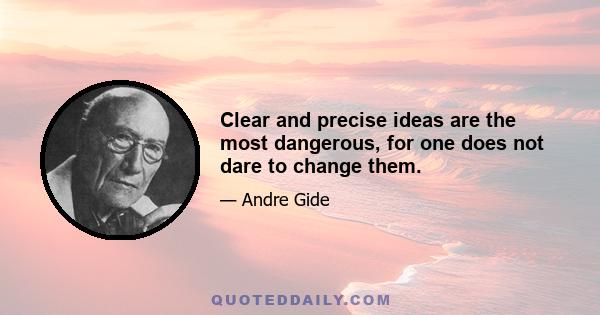 Clear and precise ideas are the most dangerous, for one does not dare to change them.