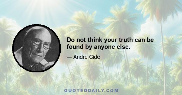 Do not think your truth can be found by anyone else.