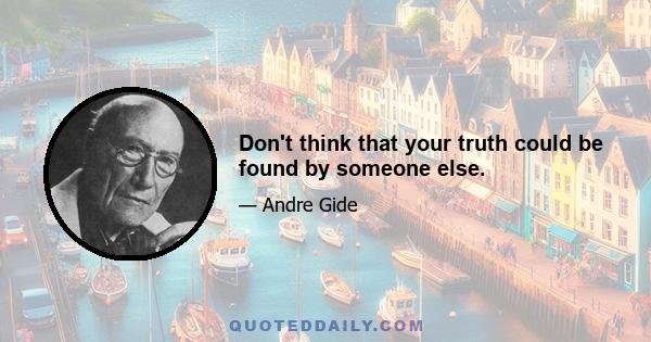 Don't think that your truth could be found by someone else.