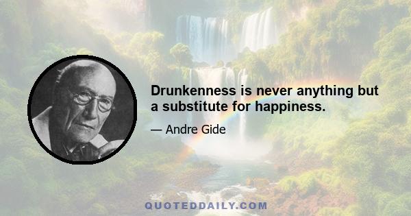 Drunkenness is never anything but a substitute for happiness.