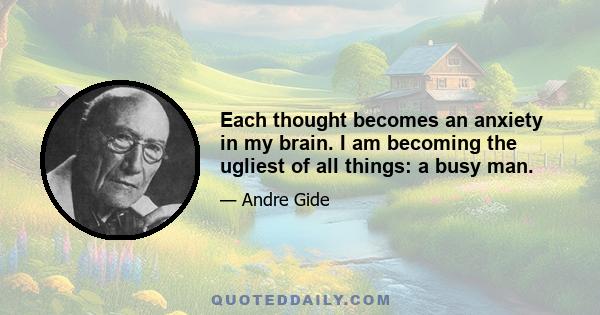 Each thought becomes an anxiety in my brain. I am becoming the ugliest of all things: a busy man.