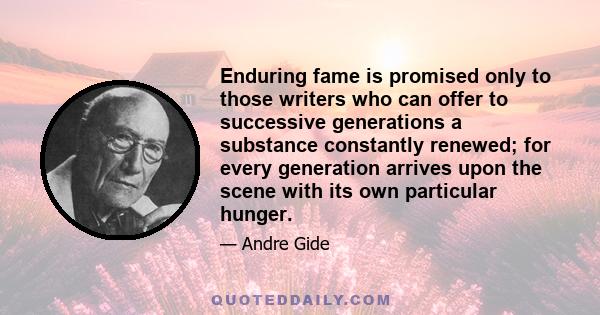 Enduring fame is promised only to those writers who can offer to successive generations a substance constantly renewed; for every generation arrives upon the scene with its own particular hunger.