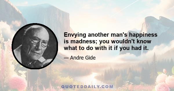 Envying another man's happiness is madness; you wouldn't know what to do with it if you had it.