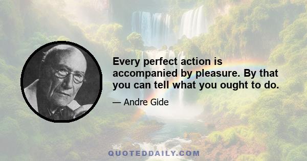 Every perfect action is accompanied by pleasure. By that you can tell what you ought to do.