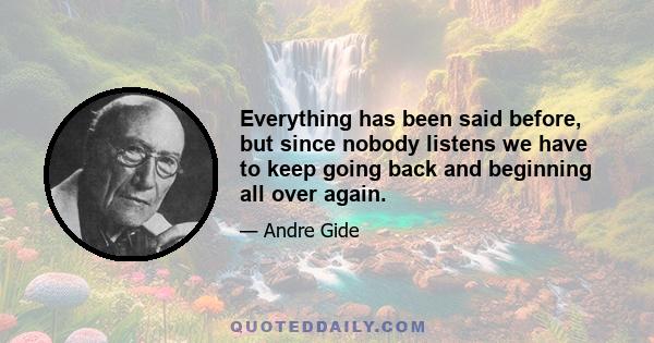 Everything has been said before, but since nobody listens we have to keep going back and beginning all over again.