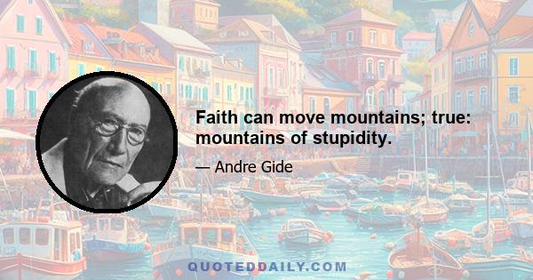 Faith can move mountains; true: mountains of stupidity.