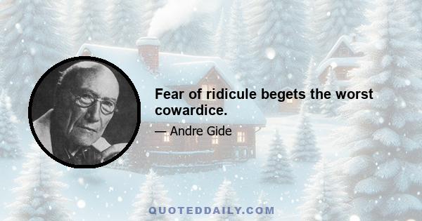 Fear of ridicule begets the worst cowardice.