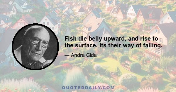 Fish die belly upward, and rise to the surface. Its their way of falling.