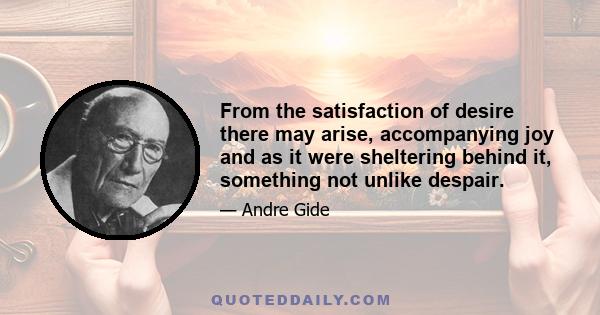 From the satisfaction of desire there may arise, accompanying joy and as it were sheltering behind it, something not unlike despair.