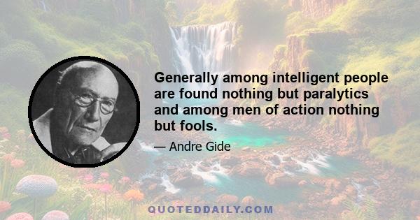 Generally among intelligent people are found nothing but paralytics and among men of action nothing but fools.