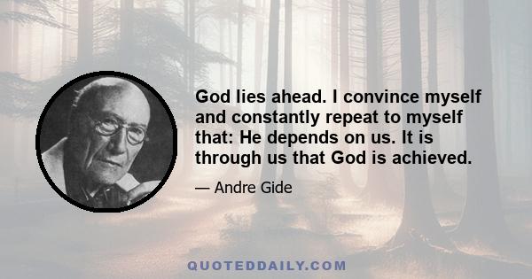 God lies ahead. I convince myself and constantly repeat to myself that: He depends on us. It is through us that God is achieved.