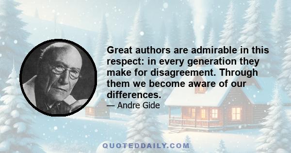 Great authors are admirable in this respect: in every generation they make for disagreement. Through them we become aware of our differences.