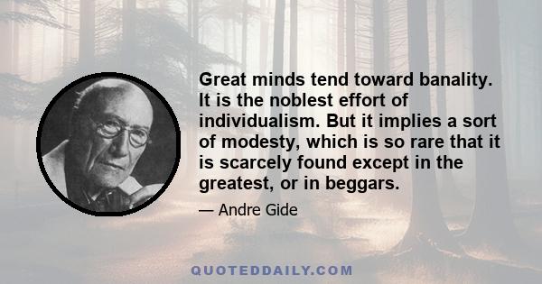 Great minds tend toward banality. It is the noblest effort of individualism. But it implies a sort of modesty, which is so rare that it is scarcely found except in the greatest, or in beggars.