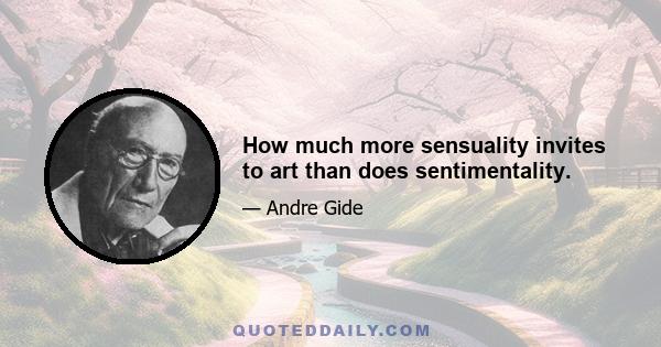 How much more sensuality invites to art than does sentimentality.