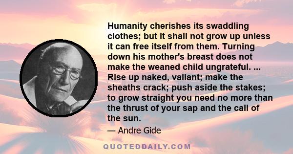 Humanity cherishes its swaddling clothes; but it shall not grow up unless it can free itself from them. Turning down his mother's breast does not make the weaned child ungrateful. ... Rise up naked, valiant; make the