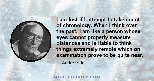 I am lost if I attempt to take count of chronology. When I think over the past, I am like a person whose eyes cannot properly measure distances and is liable to think things extremely remote which on examination prove