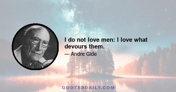 I do not love men: I love what devours them.