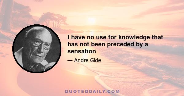 I have no use for knowledge that has not been preceded by a sensation