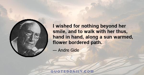 I wished for nothing beyond her smile, and to walk with her thus, hand in hand, along a sun warmed, flower bordered path.