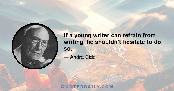 If a young writer can refrain from writing, he shouldn’t hesitate to do so.