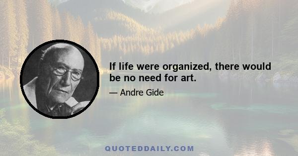 If life were organized, there would be no need for art.