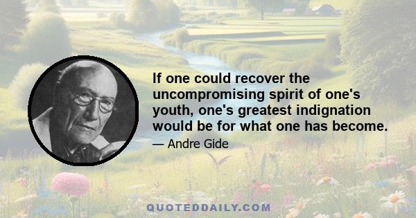 If one could recover the uncompromising spirit of one's youth, one's greatest indignation would be for what one has become.