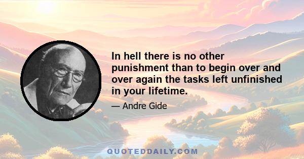 In hell there is no other punishment than to begin over and over again the tasks left unfinished in your lifetime.