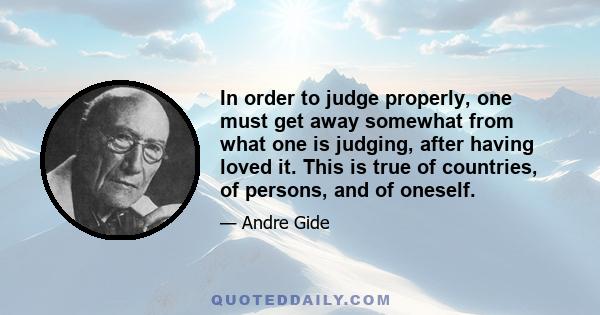 In order to judge properly, one must get away somewhat from what one is judging, after having loved it. This is true of countries, of persons, and of oneself.