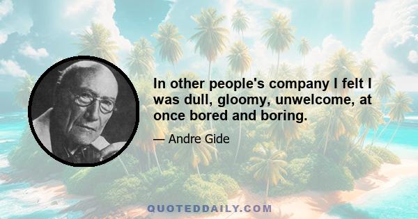 In other people's company I felt I was dull, gloomy, unwelcome, at once bored and boring.