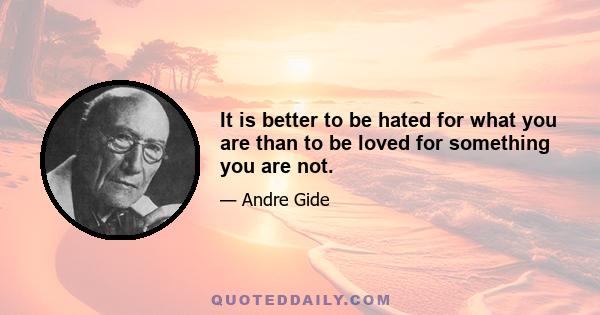 It is better to be hated for what you are than to be loved for something you are not.