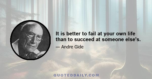 It is better to fail at your own life than to succeed at someone else's.