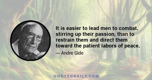 It is easier to lead men to combat, stirring up their passion, than to restrain them and direct them toward the patient labors of peace.