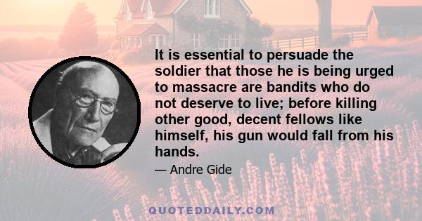 It is essential to persuade the soldier that those he is being urged to massacre are bandits who do not deserve to live; before killing other good, decent fellows like himself, his gun would fall from his hands.