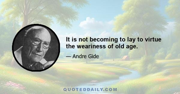 It is not becoming to lay to virtue the weariness of old age.