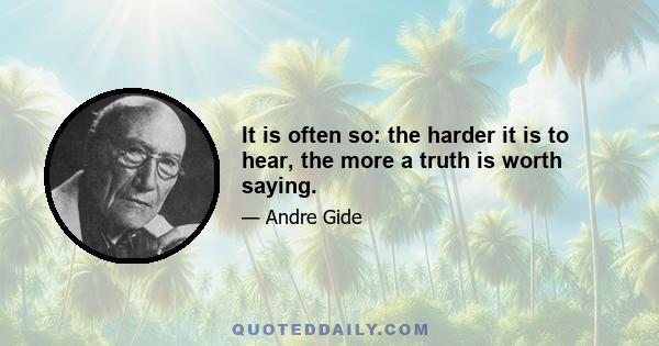 It is often so: the harder it is to hear, the more a truth is worth saying.