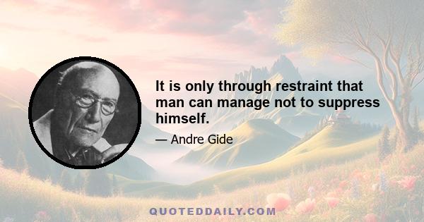 It is only through restraint that man can manage not to suppress himself.