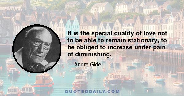 It is the special quality of love not to be able to remain stationary, to be obliged to increase under pain of diminishing.