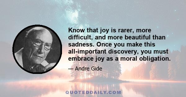 Know that joy is rarer, more difficult, and more beautiful than sadness. Once you make this all-important discovery, you must embrace joy as a moral obligation.