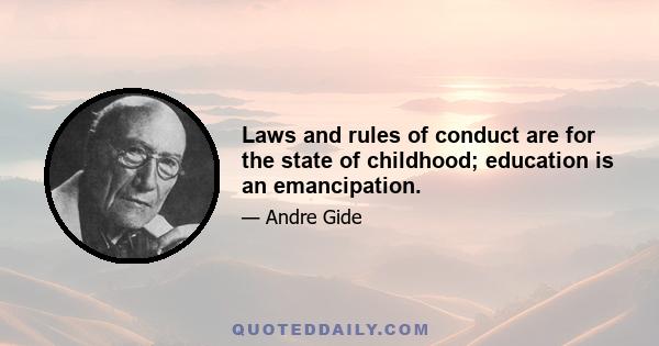 Laws and rules of conduct are for the state of childhood; education is an emancipation.