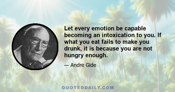 Let every emotion be capable becoming an intoxication to you. If what you eat fails to make you drunk, it is because you are not hungry enough.