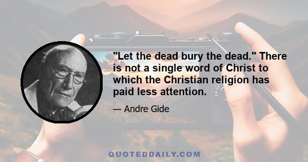 Let the dead bury the dead. There is not a single word of Christ to which the Christian religion has paid less attention.