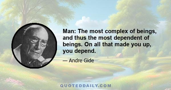 Man: The most complex of beings, and thus the most dependent of beings. On all that made you up, you depend.