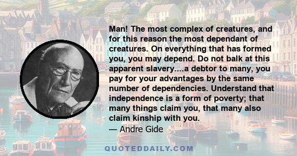 Man! The most complex of creatures, and for this reason the most dependant of creatures. On everything that has formed you, you may depend. Do not balk at this apparent slavery....a debtor to many, you pay for your