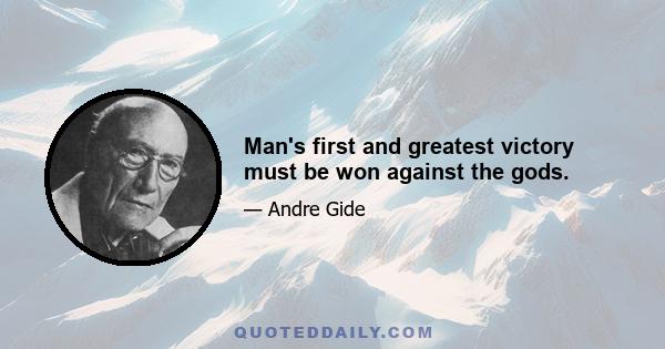 Man's first and greatest victory must be won against the gods.