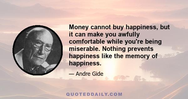 Money cannot buy happiness, but it can make you awfully comfortable while you're being miserable. Nothing prevents happiness like the memory of happiness.